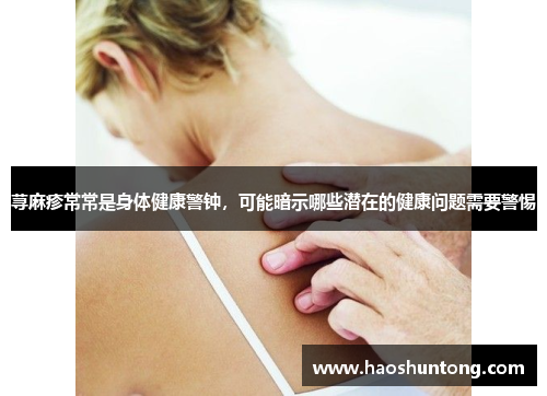 荨麻疹常常是身体健康警钟，可能暗示哪些潜在的健康问题需要警惕