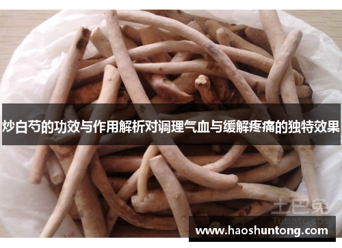 炒白芍的功效与作用解析对调理气血与缓解疼痛的独特效果